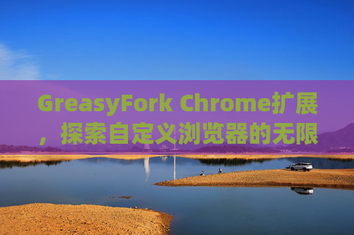 GreasyFork Chrome扩展，探索自定义浏览器的无限可能